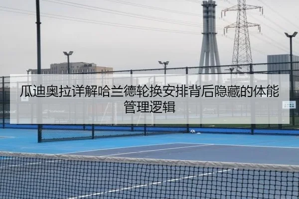 瓜迪奥拉详解哈兰德轮换安排背后隐藏的体能管理逻辑