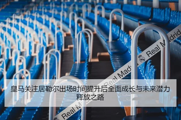 皇马关注居勒尔出场时间提升后全面成长与未来潜力释放之路