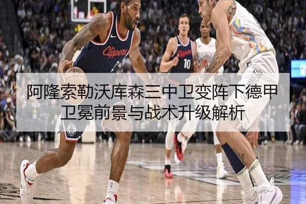 阿隆索勒沃库森三中卫变阵下德甲卫冕前景与战术升级解析