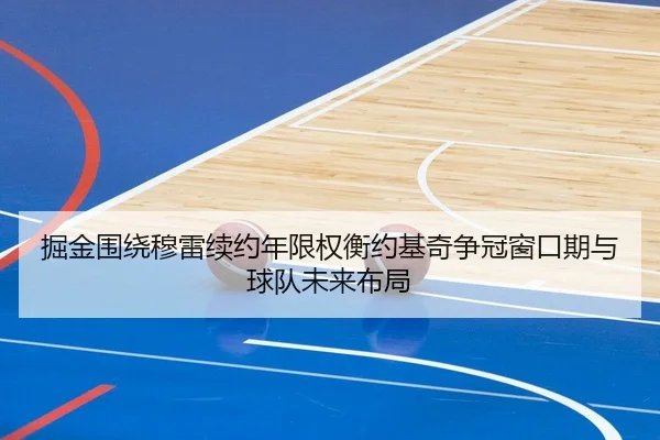 掘金围绕穆雷续约年限权衡约基奇争冠窗口期与球队未来布局