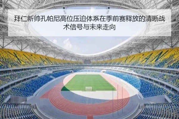 拜仁新帅孔帕尼高位压迫体系在季前赛释放的清晰战术信号与未来走向