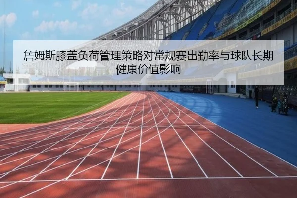 詹姆斯膝盖负荷管理策略对常规赛出勤率与球队长期健康价值影响