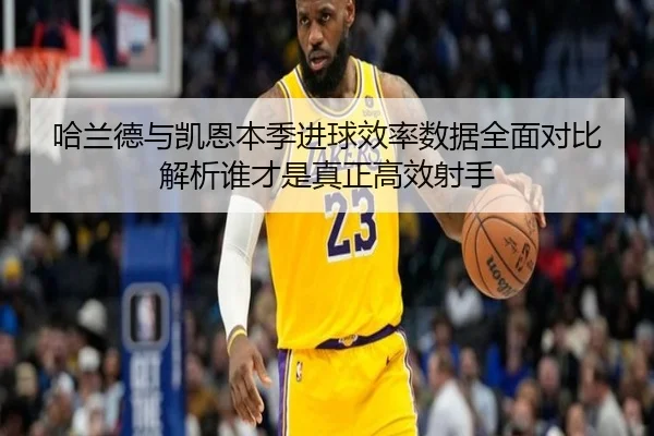 哈兰德与凯恩本季进球效率数据全面对比解析谁才是真正高效射手