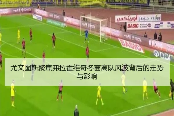尤文图斯聚焦弗拉霍维奇冬窗离队风波背后的走势与影响