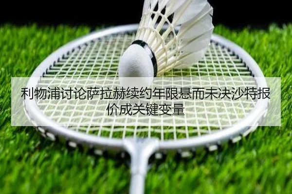 利物浦讨论萨拉赫续约年限悬而未决沙特报价成关键变量