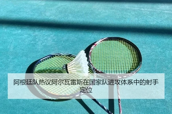 阿根廷队热议阿尔瓦雷斯在国家队进攻体系中的射手定位